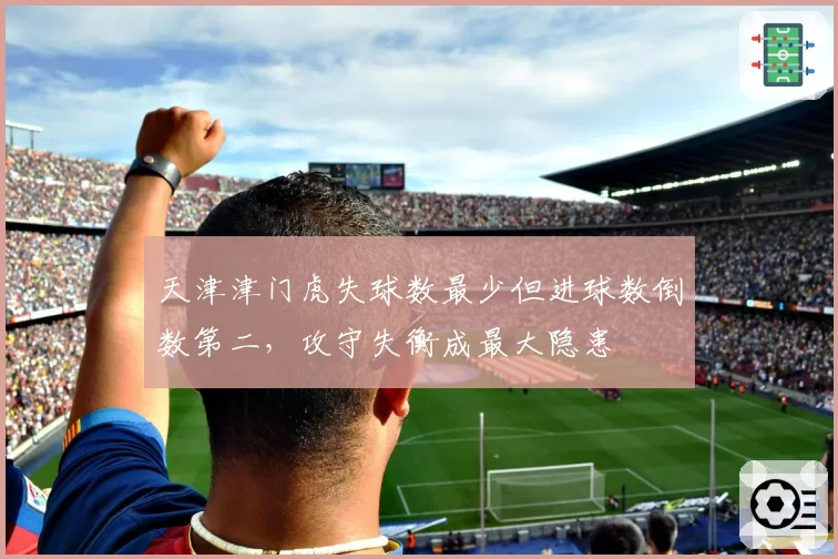 天津津门虎失球数最少但进球数倒数第二,攻守失衡成最大隐患