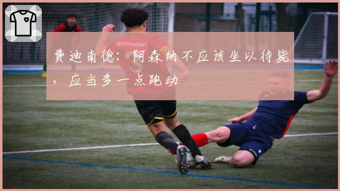 费迪南德:阿森纳不应该坐以待毙,应当多一点跑动