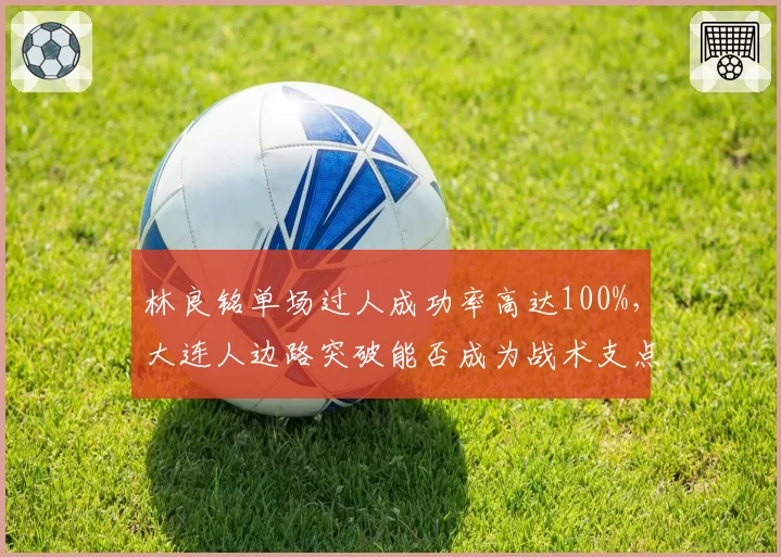 林良铭单场过人成功率高达100%,大连人边路突破能否成为战术支点?
