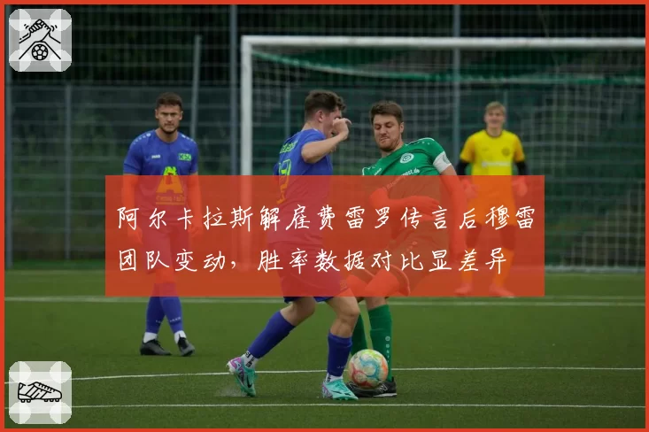 阿尔卡拉斯解雇费雷罗传言后穆雷团队变动,胜率数据对比显差异