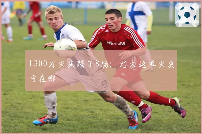 1300万买来踢了8场：尤文这单买卖亏在哪