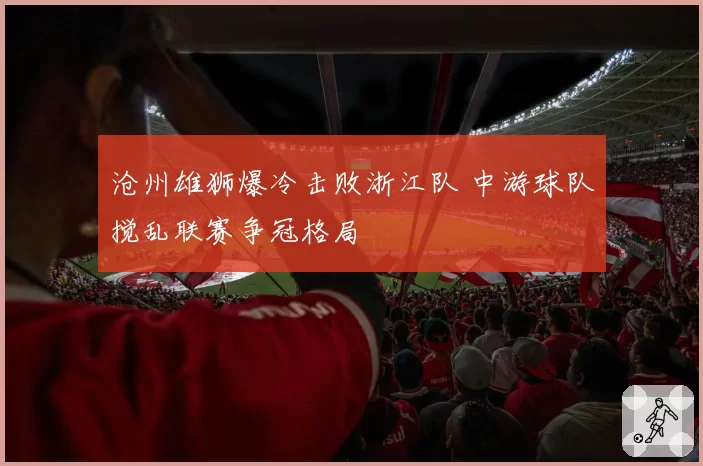 沧州雄狮爆冷击败浙江队 中游球队搅乱联赛争冠格局
