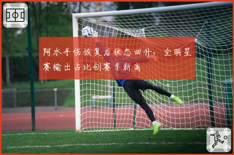 阿水手伤恢复后状态回升，全明星赛输出占比创赛季新高