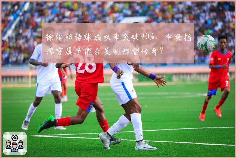 徐皓阳传球成功率突破90%,中场指挥官属性能否复制郑智传奇?
