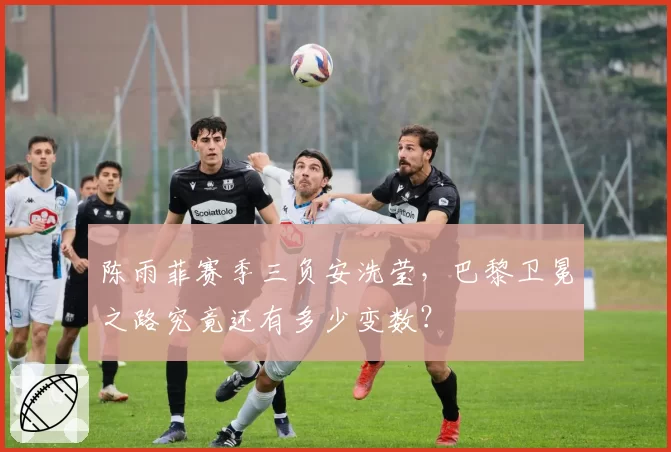 陈雨菲赛季三负安洗莹，巴黎卫冕之路究竟还有多少变数？