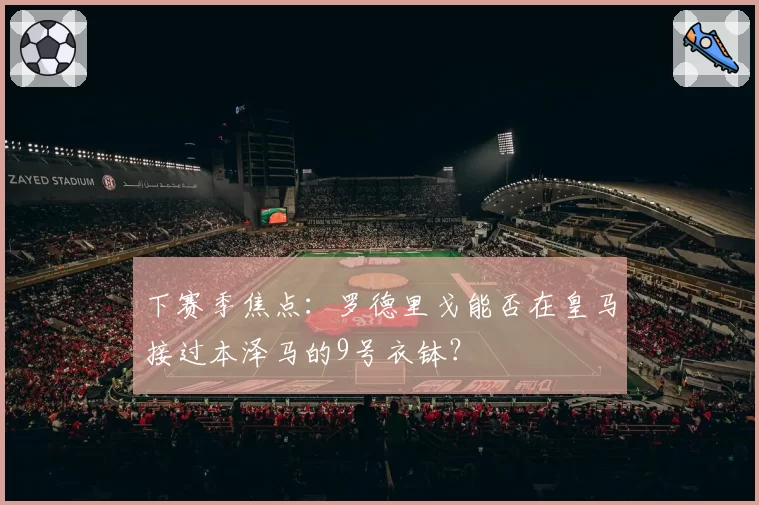 下赛季焦点:罗德里戈能否在皇马接过本泽马的9号衣钵?