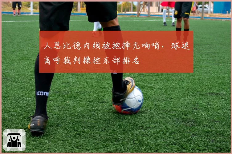 人恩比德内线被抱摔无响哨,球迷高呼裁判操控东部排名