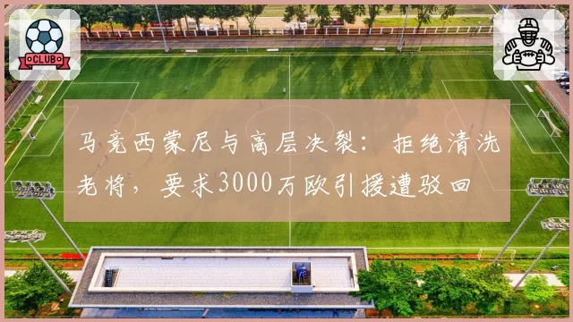 马竞西蒙尼与高层决裂:拒绝清洗老将,要求3000万欧引援遭驳回