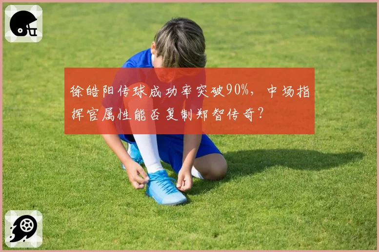 徐皓阳传球成功率突破90%，中场指挥官属性能否复制郑智传奇？