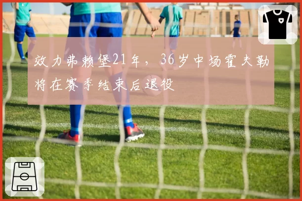 效力弗赖堡21年，36岁中场霍夫勒将在赛季结束后退役