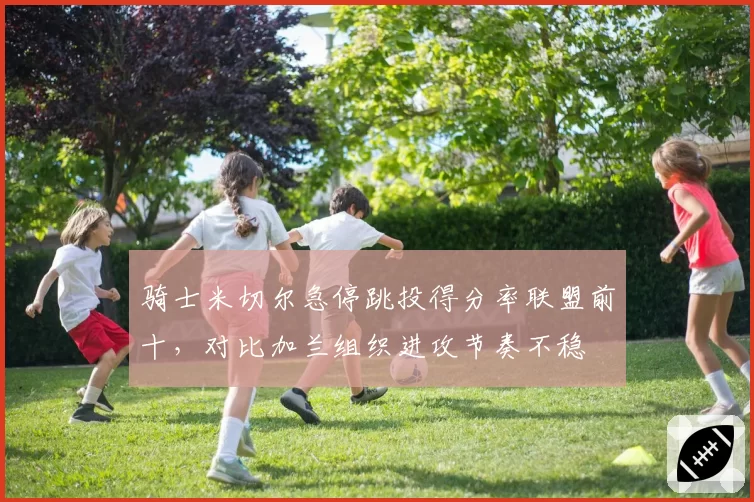 骑士米切尔急停跳投得分率联盟前十，对比加兰组织进攻节奏不稳