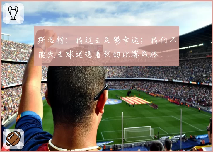 斯洛特：我过去足够幸运；我们不能失去球迷想看到的比赛风格