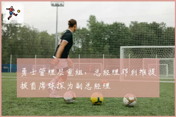 勇士管理层重组，总经理邓利维提拔首席球探为副总经理