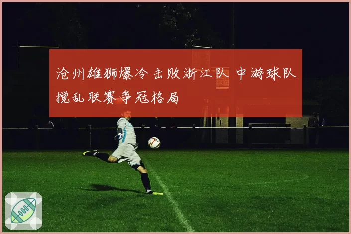 沧州雄狮爆冷击败浙江队 中游球队搅乱联赛争冠格局