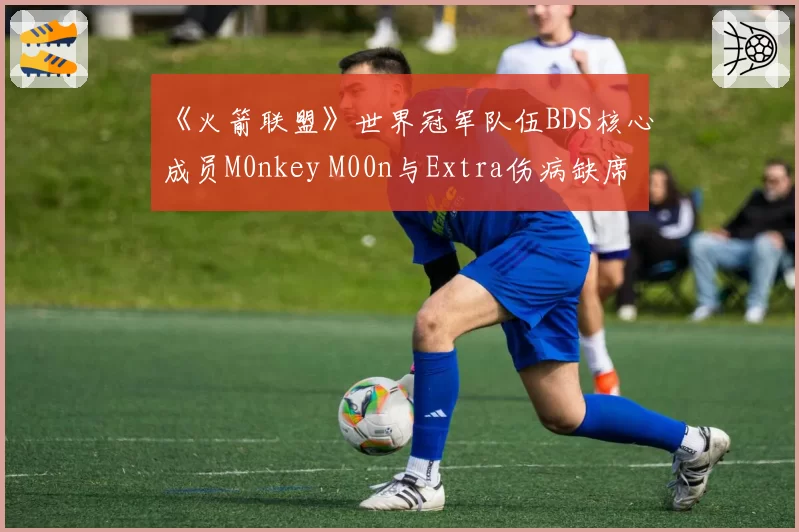 《火箭联盟》世界冠军队伍BDS核心成员M0nkey M00n与Extra伤病缺席关键赛事对比