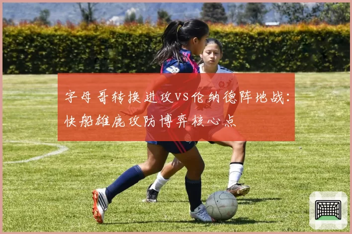 字母哥转换进攻vs伦纳德阵地战:快船雄鹿攻防博弈核心点