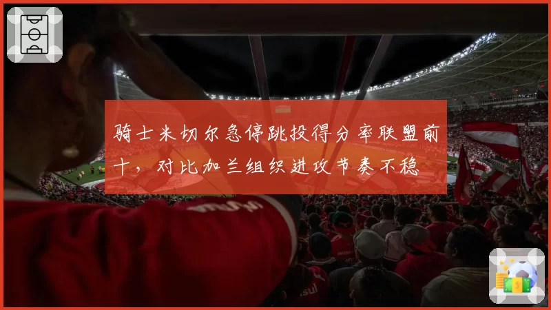 骑士米切尔急停跳投得分率联盟前十，对比加兰组织进攻节奏不稳
