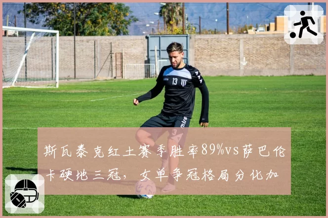 斯瓦泰克红土赛季胜率89%vs萨巴伦卡硬地三冠,女单争冠格局分化加剧