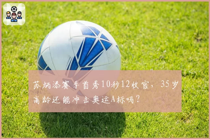 苏炳添赛季首秀10秒12收官，35岁高龄还能冲击奥运A标吗？