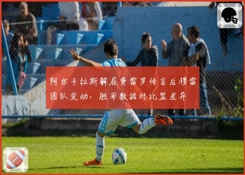阿尔卡拉斯解雇费雷罗传言后穆雷团队变动，胜率数据对比显差异