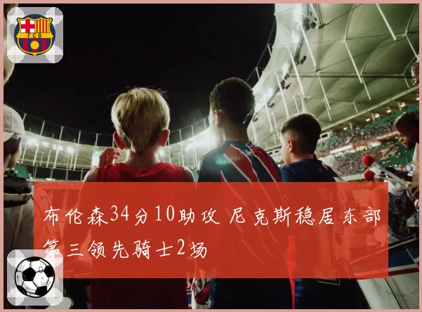 布伦森34分10助攻 尼克斯稳居东部第三领先骑士2场