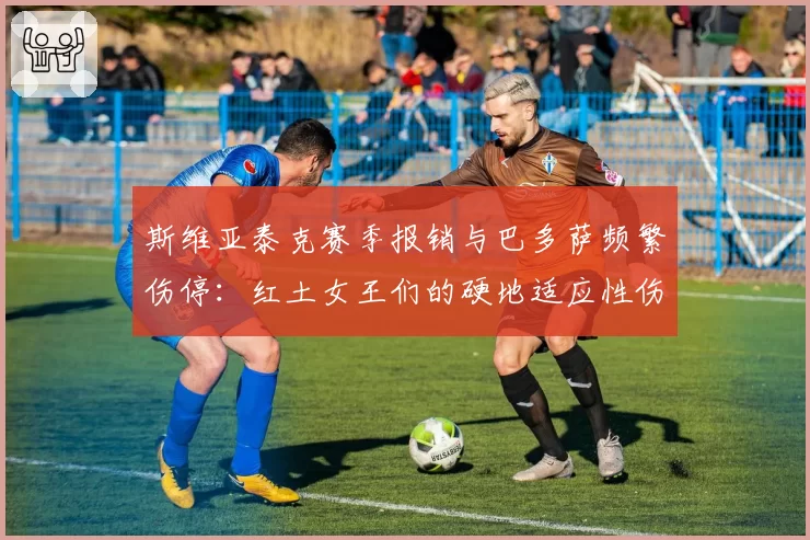 斯维亚泰克赛季报销与巴多萨频繁伤停：红土女王们的硬地适应性伤病困局
