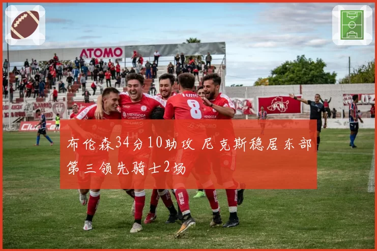 布伦森34分10助攻 尼克斯稳居东部第三领先骑士2场