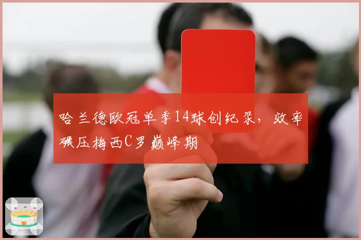 哈兰德欧冠单季14球创纪录，效率碾压梅西C罗巅峰期
