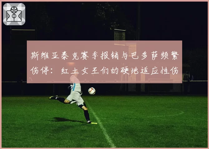 斯维亚泰克赛季报销与巴多萨频繁伤停：红土女王们的硬地适应性伤病困局