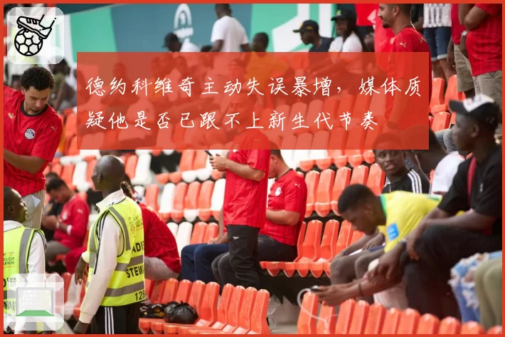 德约科维奇主动失误暴增，媒体质疑他是否已跟不上新生代节奏