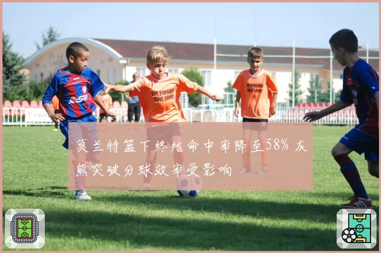 莫兰特篮下终结命中率降至58% 灰熊突破分球效率受影响