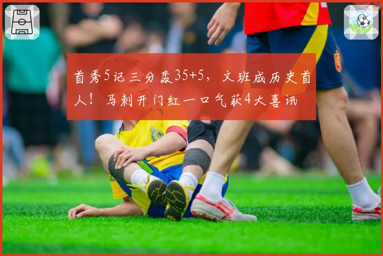 首秀5记三分轰35+5，文班成历史首人！马刺开门红一口气获4大喜讯