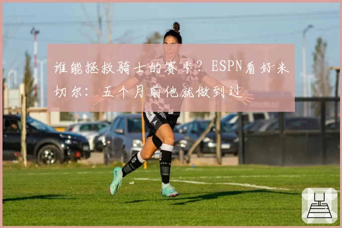 谁能拯救骑士的赛季?ESPN看好米切尔:五个月前他就做到过