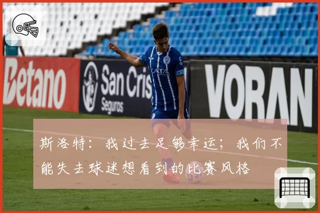 斯洛特：我过去足够幸运；我们不能失去球迷想看到的比赛风格