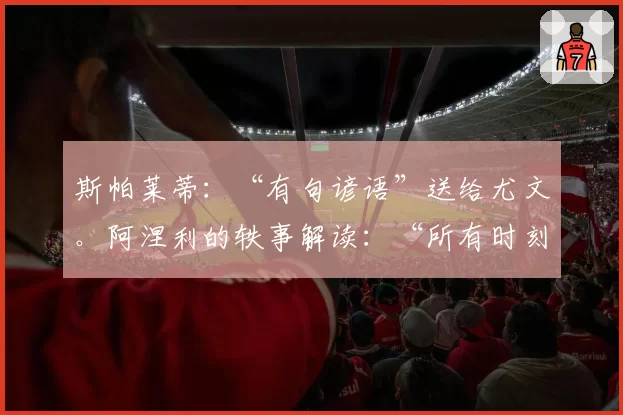 斯帕莱蒂：“有句谚语”送给尤文。阿涅利的轶事解读：“所有时刻……”