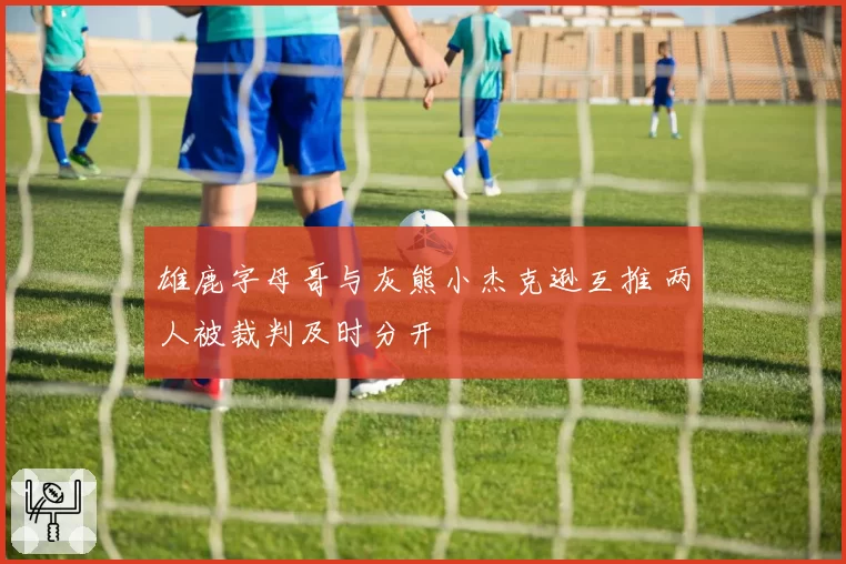雄鹿字母哥与灰熊小杰克逊互推 两人被裁判及时分开