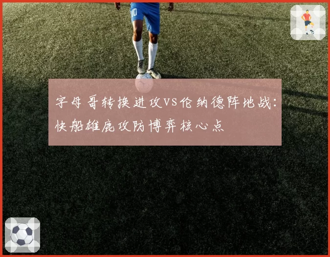 字母哥转换进攻vs伦纳德阵地战:快船雄鹿攻防博弈核心点