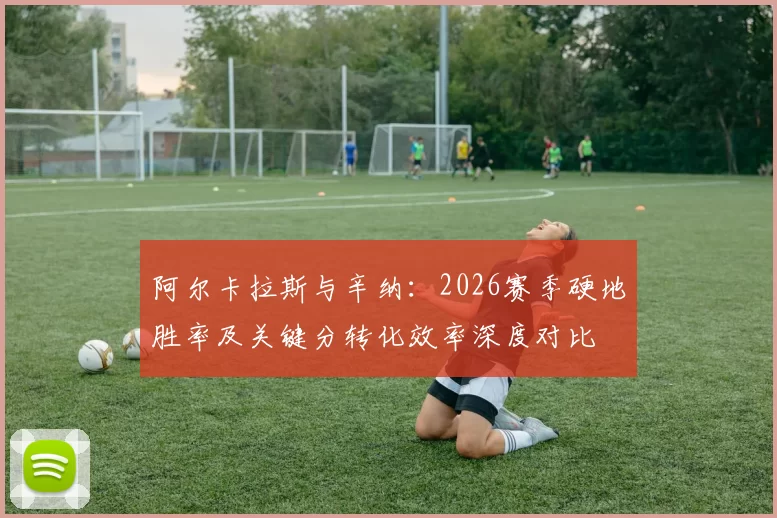 阿尔卡拉斯与辛纳:2026赛季硬地胜率及关键分转化效率深度对比