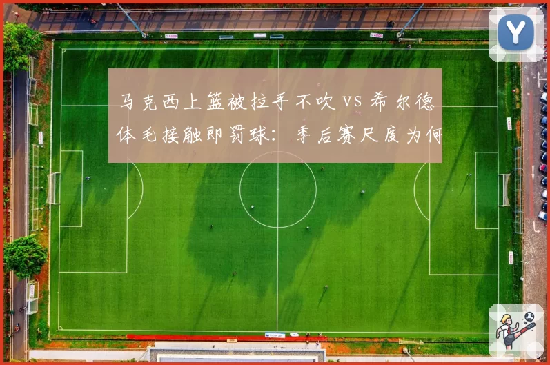 马克西上篮被拉手不吹 vs 希尔德体毛接触即罚球：季后赛尺度为何不统一？